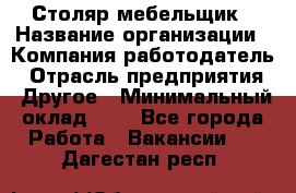 Столяр-мебельщик › Название организации ­ Компания-работодатель › Отрасль предприятия ­ Другое › Минимальный оклад ­ 1 - Все города Работа » Вакансии   . Дагестан респ.